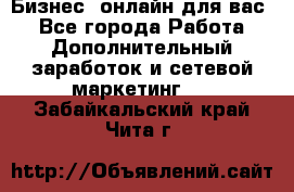 Бизнес- онлайн для вас! - Все города Работа » Дополнительный заработок и сетевой маркетинг   . Забайкальский край,Чита г.